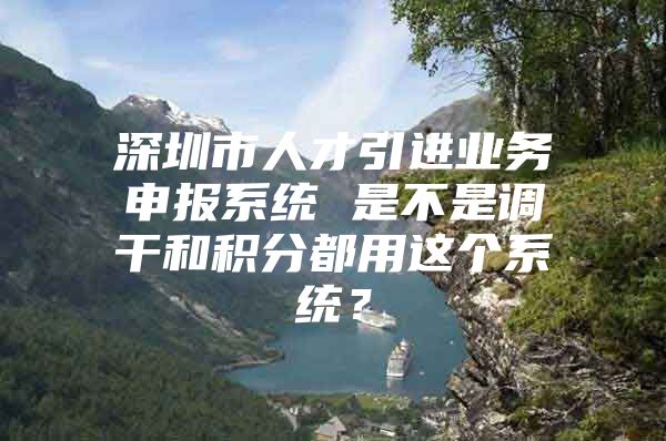 深圳市人才引进业务申报系统 是不是调干和积分都用这个系统？