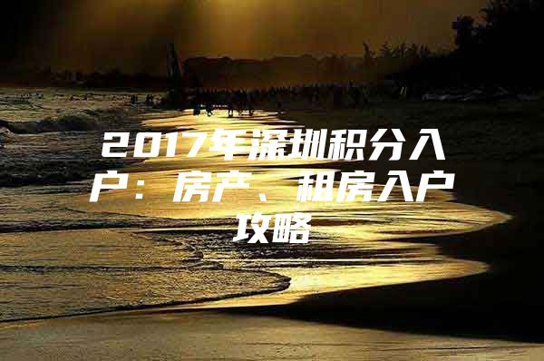 2017年深圳积分入户：房产、租房入户攻略