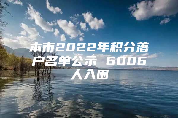 本市2022年积分落户名单公示 6006人入围