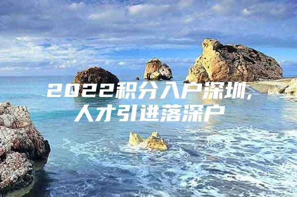 2022积分入户深圳,人才引进落深户