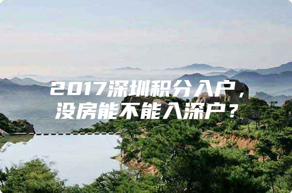 2017深圳积分入户，没房能不能入深户？