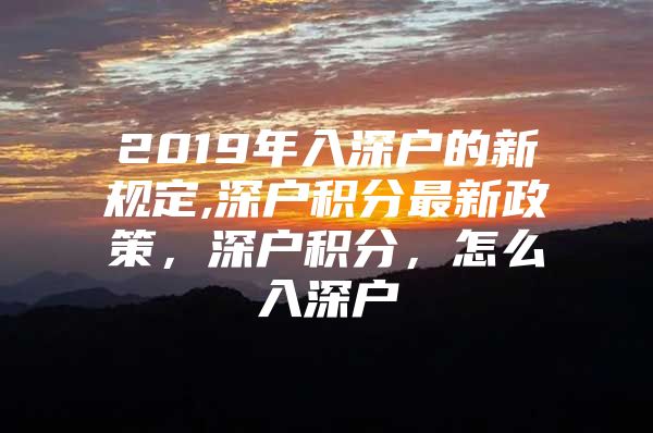 2019年入深户的新规定,深户积分最新政策，深户积分，怎么入深户