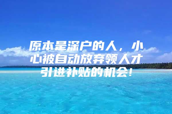 原本是深户的人，小心被自动放弃领人才引进补贴的机会!