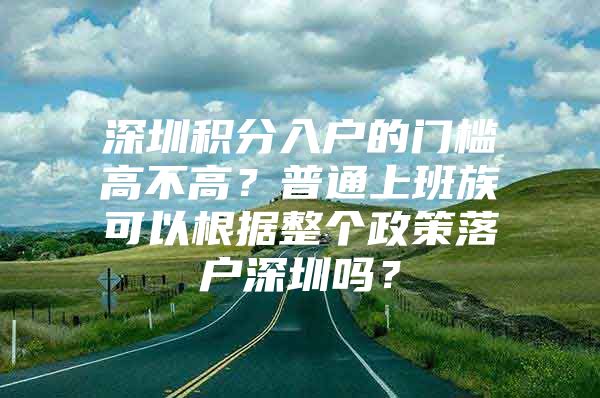 深圳积分入户的门槛高不高？普通上班族可以根据整个政策落户深圳吗？