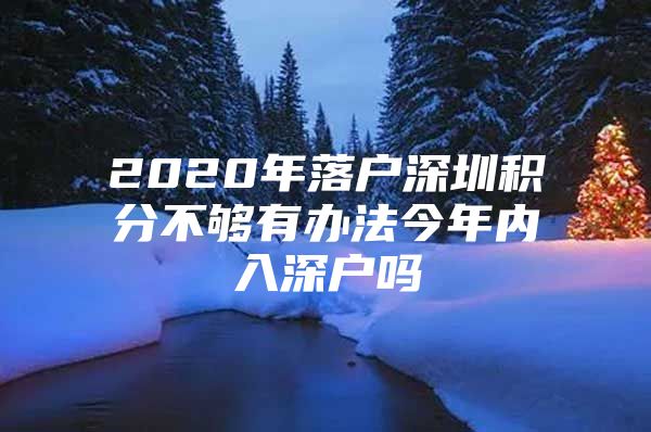 2020年落户深圳积分不够有办法今年内入深户吗