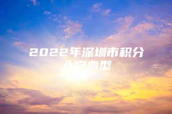 2022年深圳市积分入户血型