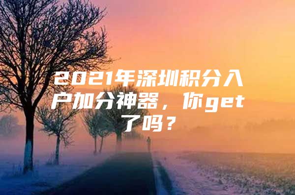 2021年深圳积分入户加分神器，你get了吗？