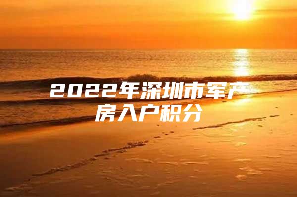 2022年深圳市军产房入户积分