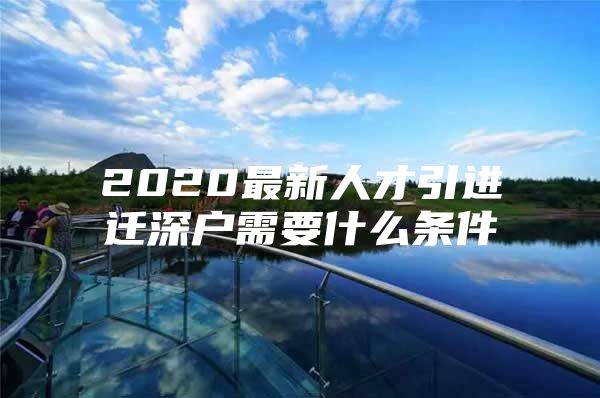 2020最新人才引进迁深户需要什么条件