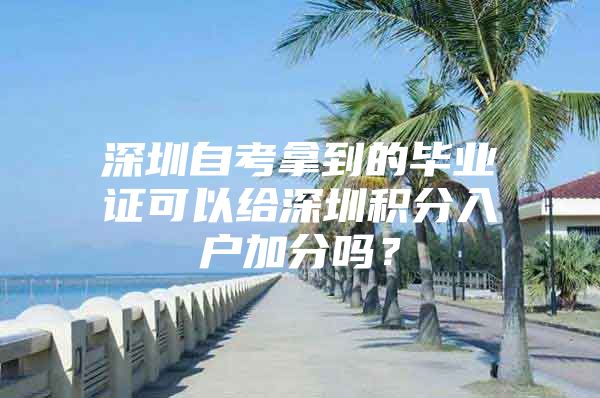 深圳自考拿到的毕业证可以给深圳积分入户加分吗？