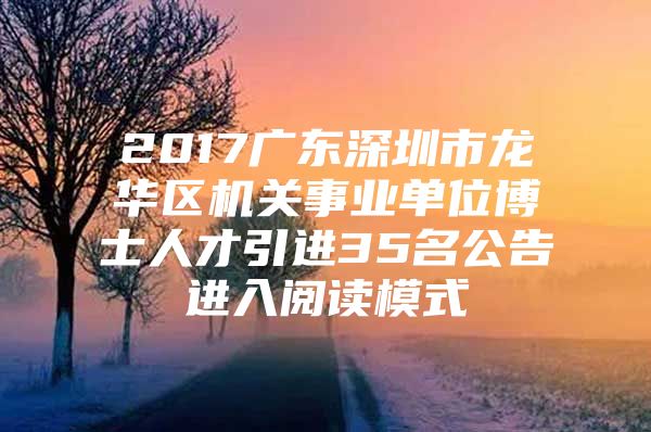 2017广东深圳市龙华区机关事业单位博士人才引进35名公告进入阅读模式