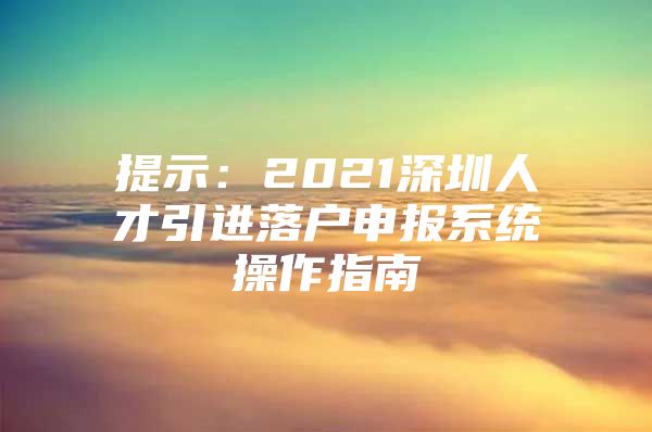 提示：2021深圳人才引进落户申报系统操作指南