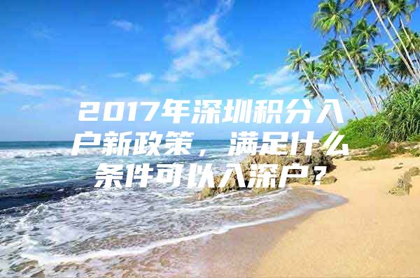 2017年深圳积分入户新政策，满足什么条件可以入深户？