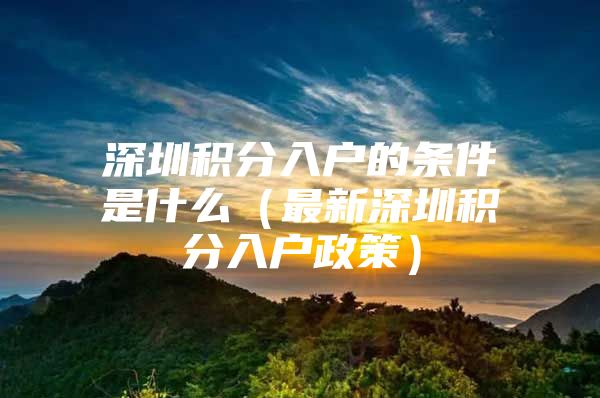 深圳积分入户的条件是什么（最新深圳积分入户政策）