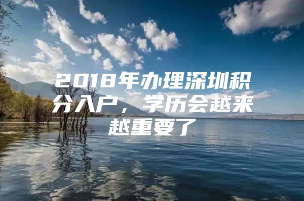 2018年办理深圳积分入户，学历会越来越重要了