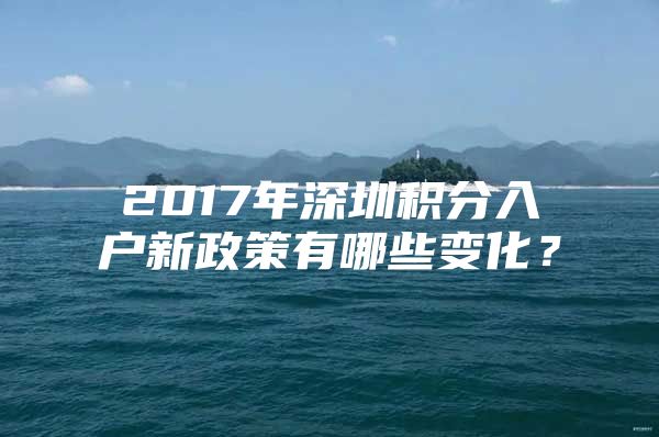 2017年深圳积分入户新政策有哪些变化？