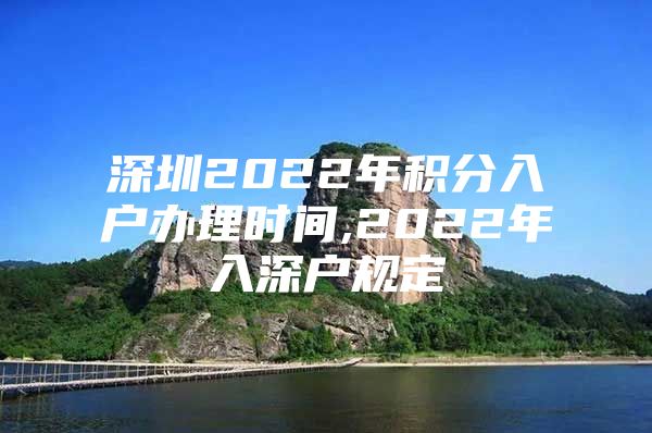 深圳2022年积分入户办理时间,2022年入深户规定