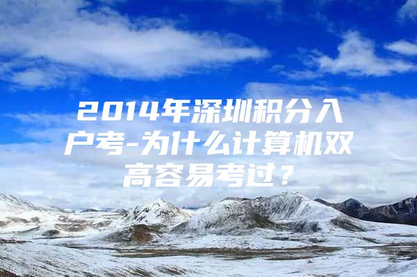 2014年深圳积分入户考-为什么计算机双高容易考过？