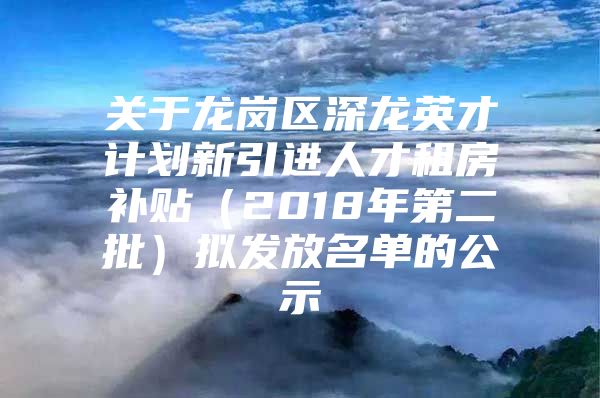 关于龙岗区深龙英才计划新引进人才租房补贴（2018年第二批）拟发放名单的公示