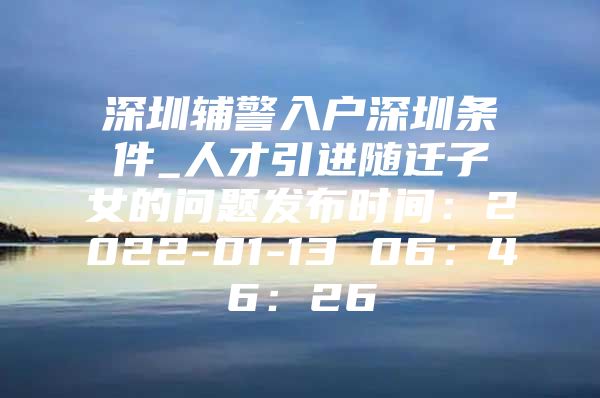 深圳辅警入户深圳条件_人才引进随迁子女的问题发布时间：2022-01-13 06：46：26