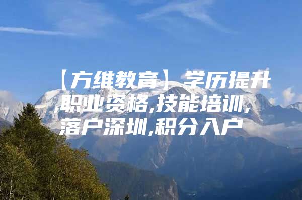 【方维教育】学历提升,职业资格,技能培训,落户深圳,积分入户