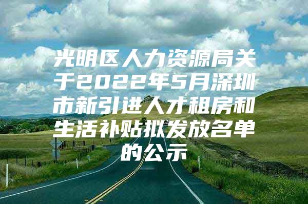 光明区人力资源局关于2022年5月深圳市新引进人才租房和生活补贴拟发放名单的公示