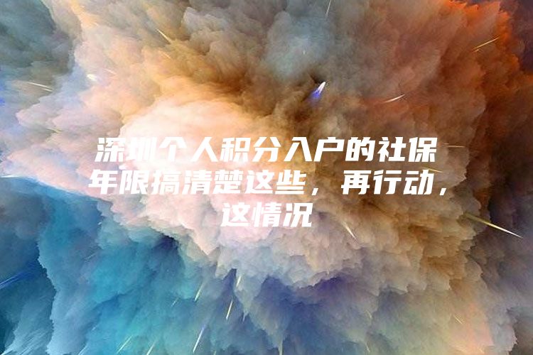 深圳个人积分入户的社保年限搞清楚这些，再行动，这情况