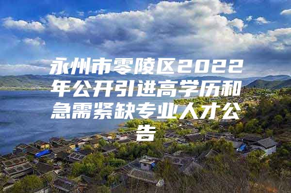 永州市零陵区2022年公开引进高学历和急需紧缺专业人才公告