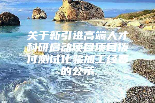 关于新引进高端人才科研启动项目项目拨付测试化验加工经费的公示