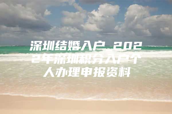 深圳结婚入户_2022年深圳积分入户个人办理申报资料