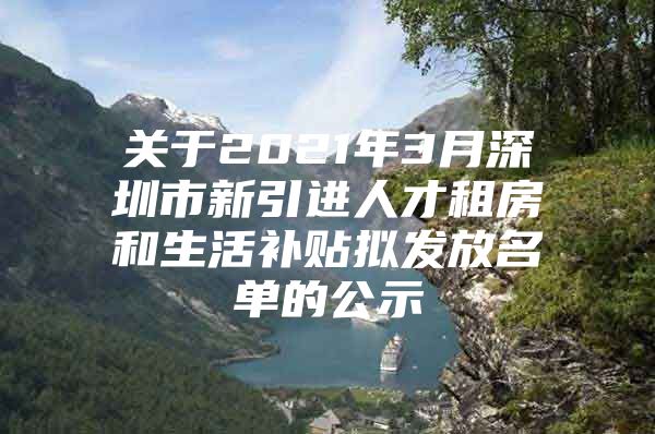 关于2021年3月深圳市新引进人才租房和生活补贴拟发放名单的公示