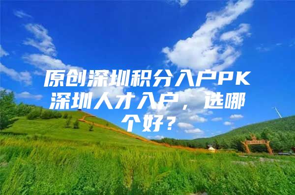 原创深圳积分入户PK深圳人才入户，选哪个好？