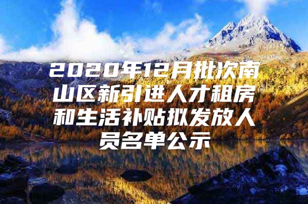 2020年12月批次南山区新引进人才租房和生活补贴拟发放人员名单公示