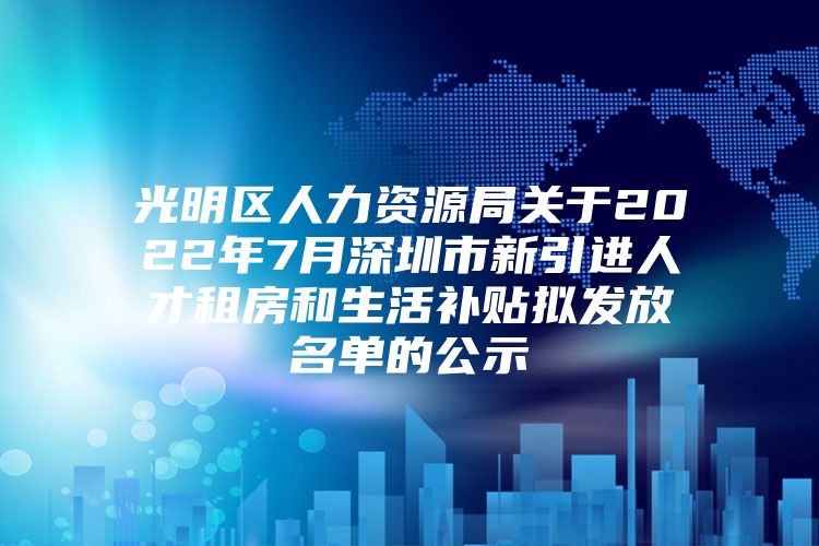 光明区人力资源局关于2022年7月深圳市新引进人才租房和生活补贴拟发放名单的公示