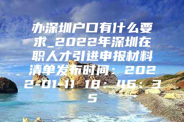 办深圳户口有什么要求_2022年深圳在职人才引进申报材料清单发布时间：2022-01-11 18：46：35