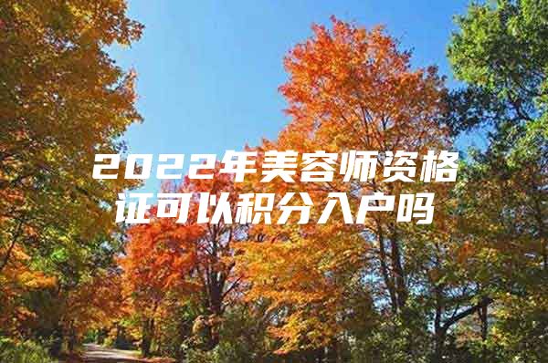 2022年美容师资格证可以积分入户吗