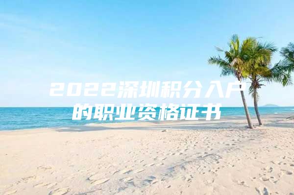 2022深圳积分入户的职业资格证书