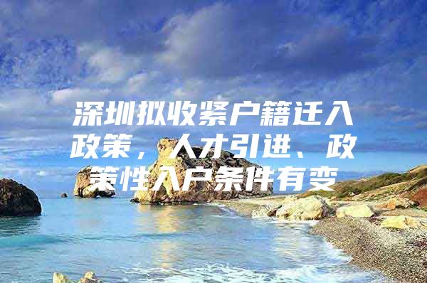 深圳拟收紧户籍迁入政策，人才引进、政策性入户条件有变