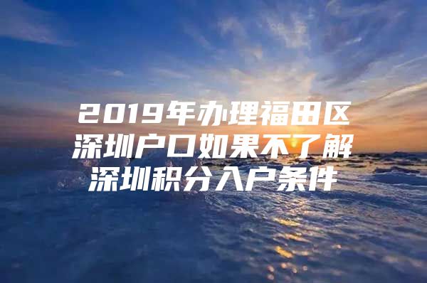 2019年办理福田区深圳户口如果不了解深圳积分入户条件