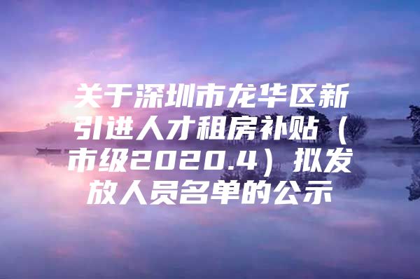 关于深圳市龙华区新引进人才租房补贴（市级2020.4）拟发放人员名单的公示