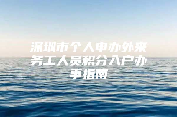 深圳市个人申办外来务工人员积分入户办事指南