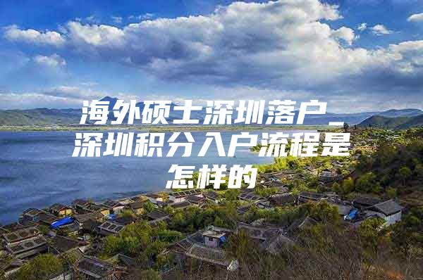 海外硕士深圳落户_深圳积分入户流程是怎样的