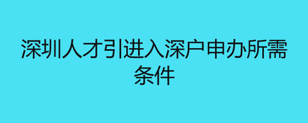 深圳人才引进入深户申办所需条件