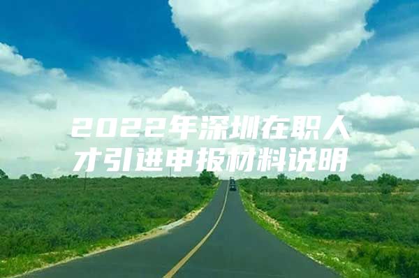 2022年深圳在职人才引进申报材料说明