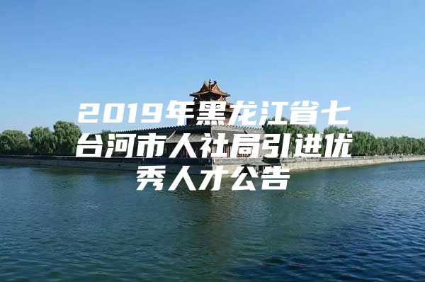 2019年黑龙江省七台河市人社局引进优秀人才公告