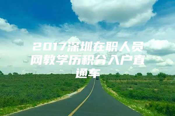 2017深圳在职人员网教学历积分入户直通车