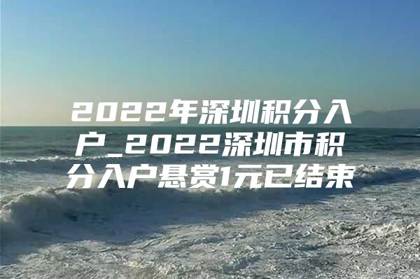 2022年深圳积分入户_2022深圳市积分入户悬赏1元已结束