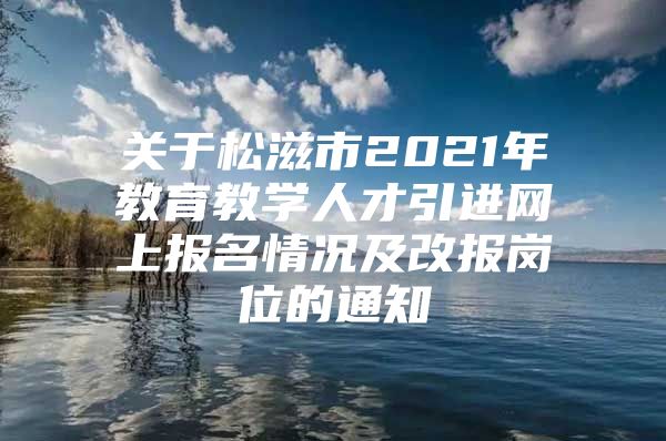 关于松滋市2021年教育教学人才引进网上报名情况及改报岗位的通知