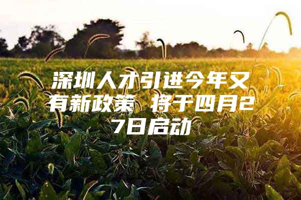 深圳人才引进今年又有新政策 将于四月27日启动