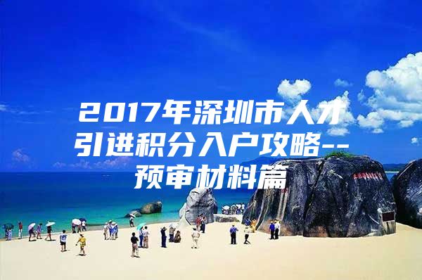 2017年深圳市人才引进积分入户攻略--预审材料篇